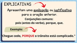 EXPLICATIVAS
Apresentam uma explicação ou justificativa
para a oração anterior.
Conjunções comuns:
pois (antes do verbo), porque, que.
"Chegue cedo, PORQUE o trânsito está complicado."
Exemplo:
 