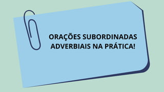 ORAÇÕES SUBORDINADAS
ADVERBIAIS NA PRÁTICA!
 