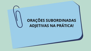 ORAÇÕES SUBORDINADAS
ADJETIVAS NA PRÁTICA!
 
