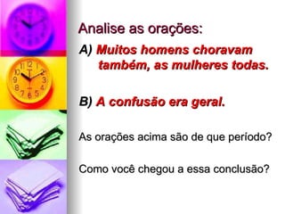 Analise as orações: A)  Muitos homens choravam também, as mulheres todas.   B)  A confusão era geral.   As orações acima são de que período? Como você chegou a essa conclusão? 