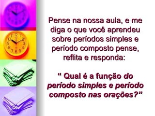 Pense na nossa aula, e me diga o que você aprendeu sobre períodos simples e período composto pense, reflita e responda:  “ Qual é a função  do período simples e período composto nas orações?” 