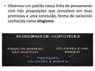 • Observou um padrão nessa linha de pensamento
com três proposições que consistem em duas
premissas e uma conclusão, forma de raciocínio
conhecida como silogismo.
 