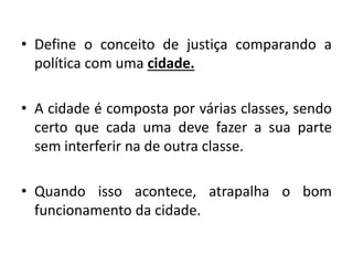 •Define o conceito de justiça comparando a política com uma cidade. 
•A cidade é composta por várias classes, sendo certo que cada uma deve fazer a sua parte sem interferir na de outra classe. 
•Quando isso acontece, atrapalha o bom funcionamento da cidade.  