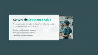 A comunicação em 'alça fechada' no CC evita erros
críticos durante o ato cirúrgico.
Cultura de Segurança Ativa
Briefing inicial com toda a equipe.
Alerta precoce de intercorrências.
Debriefing pós-procedimento.
 