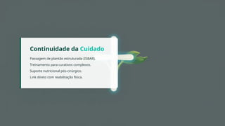 Continuidade da Cuidado
Passagem de plantão estruturada (ISBAR).
Treinamento para curativos complexos.
Suporte nutricional pós-cirúrgico.
Link direto com reabilitação física.
 