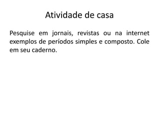 Atividade de casa
Pesquise em jornais, revistas ou na internet
exemplos de períodos simples e composto. Cole
em seu caderno.
 