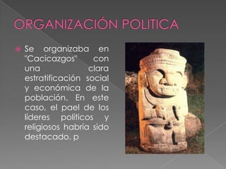 ORGANIZACIÓN POLITICASe organizaba en "Cacicazgos" con una clara estratificación social y económica de la población. En este caso, el paelde los líderes políticos y religiosos habría sido destacado. p