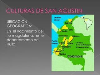 CULTURAS DE SAN AGUSTINUBICACIÓN GEOGRÁFICA: En  el nacimiento del río magdalena,  en el departamento del Huila.
