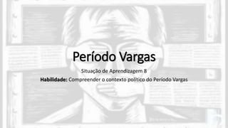 Período Vargas
Situação de Aprendizagem 8
Habilidade: Compreender o contexto político do Período Vargas
 