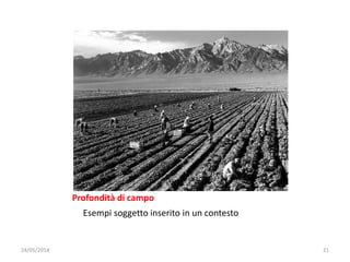 Profondità di campo
Esempi soggetto inserito in un contesto
24/05/2014 21
 