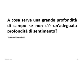 24/05/2014 22
A cosa serve una grande profondità
di campo se non c'è un'adeguata
profondità di sentimento?
Citazione di Eugene Smith
 