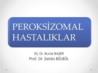PEROKSİZOMAL
HASTALIKLAR
    Stj. Dr. Burak BAŞER
  Prof. Dr .Selda BÜLBÜL
 
