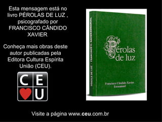 Esta mensagem está no livro  PÉROLAS DE LUZ  , psicografado por FRANCISCO CÂNDIDO XAVIER . Conheça mais obras deste autor publicadas pela  Editora Cultura Espírita União (CEU). Visite a página www. ceu .com.br 