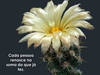 Cada pessoaCada pessoa
renasce narenasce na
soma do que jásoma do que já
fez.fez.
 