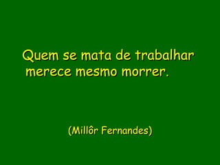 Quem se mata de trabalhar
merece mesmo morrer.    

                
                
      (Millôr Fernandes)
                 
 