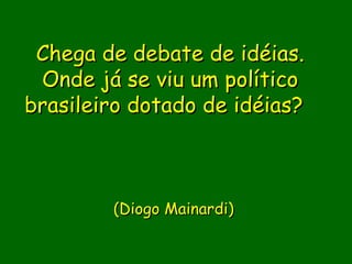 Chega de debate de idéias.
 Onde já se viu um político
brasileiro dotado de idéias?

                
                
                
        (Diogo Mainardi)
                  
                
 