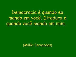 Democracia é quando eu
 mando em você. Ditadura é
quando você manda em mim.

                

                 
       (Millôr Fernandes)
                 
 