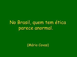 No Brasil, quem tem ética
   parece anormal.  
              
              
       (Mário Covas)

             
 