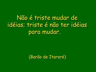 Não é triste mudar de
idéias; triste é não ter idéias
         para mudar.
                  
                  
                  
         (Barão de Itararé)
                   
                  
 