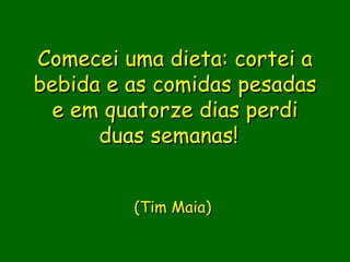 Comecei uma dieta: cortei a
bebida e as comidas pesadas
  e em quatorze dias perdi
      duas semanas!
               

         (Tim Maia)
               
               
              
 