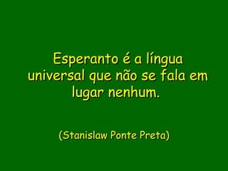 Esperanto é a língua
universal que não se fala em
       lugar nenhum.
               
    (Stanislaw Ponte Preta)
                 
                 
 