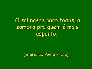 O sol nasce para todos, a
sombra pra quem é mais
        esperto. 

               
   (Stanislaw Ponte Preta)
               
               
 
