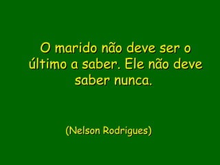 O marido não deve ser o
último a saber. Ele não deve
        saber nunca. 
               

                
     (Nelson Rodrigues)
 