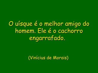 O uísque é o melhor amigo do
  homem. Ele é o cachorro
       engarrafado.


      (Vinícius de Morais)
 