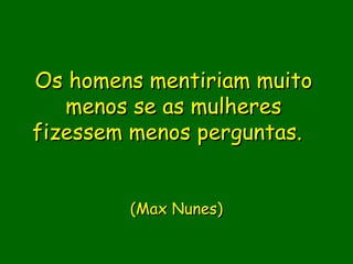 Os homens mentiriam muito
   menos se as mulheres
fizessem menos perguntas.
              

        (Max Nunes)
 
