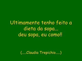 Ultimamente tenho feito a
     dieta da sopa...
   deu sopa, eu como!! 

                  
    (.....Claudia Trepichio.....)
 