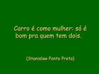 Carro é como mulher: só é
bom pra quem tem dois.  


                
    (Stanislaw Ponte Preta)


               
 