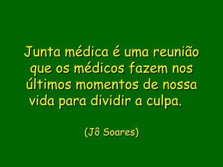 Junta médica é uma reunião
 que os médicos fazem nos
últimos momentos de nossa
 vida para dividir a culpa.  

         (Jô Soares)
               
 