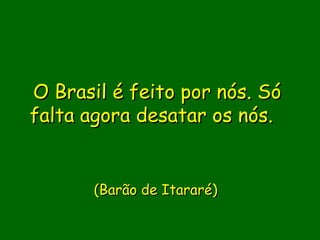 O Brasil é feito por nós. Só
falta agora desatar os nós.
                 
                 
                 
       (Barão de Itararé)  
 