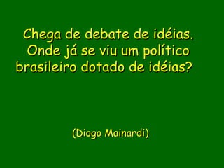 Chega de debate de idéias.
 Onde já se viu um político
brasileiro dotado de idéias?

                
                
                
        (Diogo Mainardi)
                  
                
 