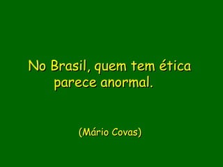 No Brasil, quem tem ética
   parece anormal.  
              
              
       (Mário Covas)

             
 