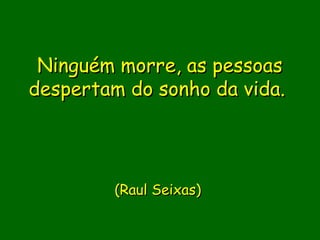 Ninguém morre, as pessoas
despertam do sonho da vida. 

                

                 
         (Raul Seixas)
                 
                 
                
 