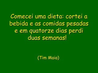 Comecei uma dieta: cortei a
bebida e as comidas pesadas
 e em quatorze dias perdi
      duas semanas!
               

         (Tim Maia)
               
               
              
 