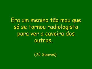 Era um menino tão mau que
 só se tornou radiologista
  para ver a caveira dos
         outros.
               
               
         (Jô Soares)
             
 