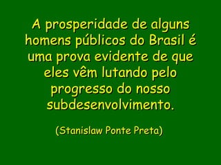A prosperidade de alguns
homens públicos do Brasil é
uma prova evidente de que
   eles vêm lutando pelo
    progresso do nosso
   subdesenvolvimento.
    (Stanislaw Ponte Preta)
                 
                 
                
 