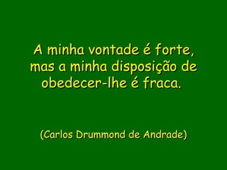 A minha vontade é forte,
mas a minha disposição de
 obedecer-lhe é fraca.
                
               
               
 (Carlos Drummond de Andrade)

               
 