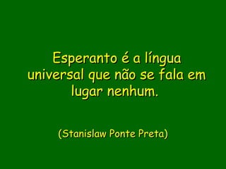 Esperanto é a língua
universal que não se fala em
       lugar nenhum.
               
    (Stanislaw Ponte Preta)
                 
                 
 
