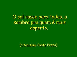 O sol nasce para todos, a
sombra pra quem é mais
        esperto. 

               
   (Stanislaw Ponte Preta)
               
               
 