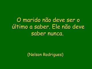 O marido não deve ser o
último a saber. Ele não deve
        saber nunca. 
               

                
     (Nelson Rodrigues)
 