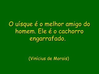 O uísque é o melhor amigo do
  homem. Ele é o cachorro
       engarrafado.


      (Vinícius de Morais)
 