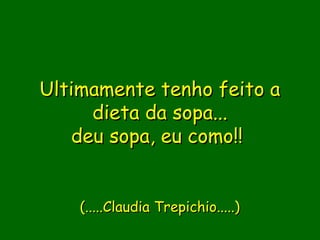 Ultimamente tenho feito a
     dieta da sopa...
   deu sopa, eu como!! 

                  
    (.....Claudia Trepichio.....)
 