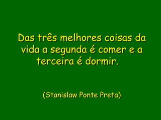 Das três melhores coisas da
vida a segunda é comer e a
    terceira é dormir.  


                 
     (Stanislaw Ponte Preta)
 