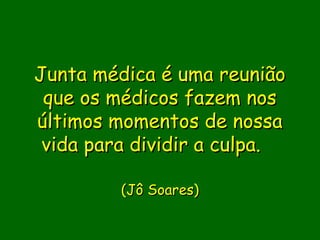 Junta médica é uma reunião
 que os médicos fazem nos
últimos momentos de nossa
 vida para dividir a culpa.  

         (Jô Soares)
               
 