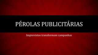 Imprevistos transformam campanhas 
PÉROLAS PUBLICITÁRIAS  