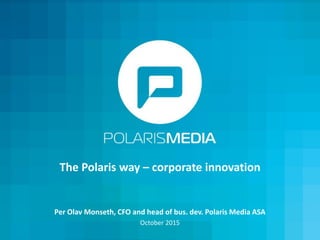 The Polaris way – corporate innovation
Per Olav Monseth, CFO and head of bus. dev. Polaris Media ASA
October 2015
 
