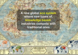 A new global eco system
where new types of,
knowledge based,
industries compete with
traditional ones
http://jaysimons.deviantart.com/art/Map-of-the-Internet-1-0-427143215
 